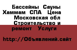 Бассейны, Сауны, Хаммам, СПА › Цена ­ 1 - Московская обл. Строительство и ремонт » Услуги   